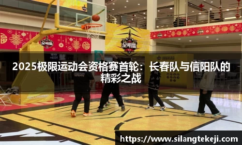 2025极限运动会资格赛首轮：长春队与信阳队的精彩之战