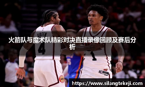 火箭队与魔术队精彩对决直播录像回顾及赛后分析