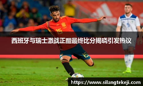 西班牙与瑞士激战正酣最终比分揭晓引发热议