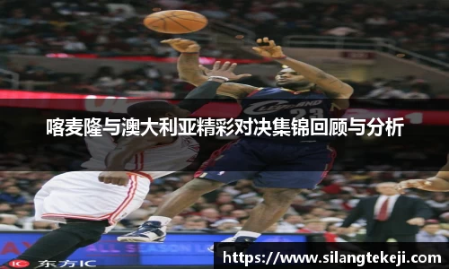 喀麦隆与澳大利亚精彩对决集锦回顾与分析