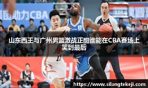 山东西王与广州男篮激战正酣谁能在CBA赛场上笑到最后
